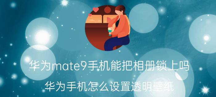 华为mate9手机能把相册锁上吗 华为手机怎么设置透明壁纸？